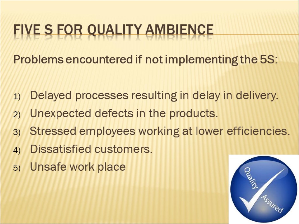 Five s for quality ambience Problems encountered if not implementing the 5S: Delayed processes